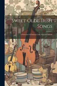Sweet Olde Irish Songs: A Selection Of Famous Celtic Airs And Ballads