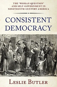 Consistent Democracy: The Woman Question and Self-Government Nineteenth-Century America