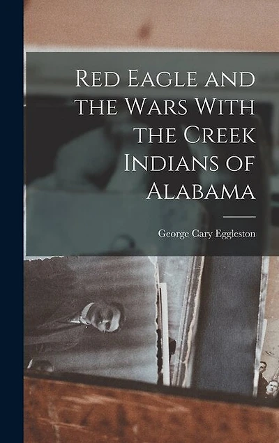 Red Eagle and the Wars With the Creek Indians of Alabama