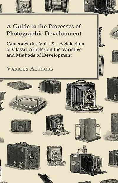 A Guide to the Processes of Photographic Development - Camera Series Vol. IX. - A Selection of Classic Articles on the Varieties and Methods of Developing