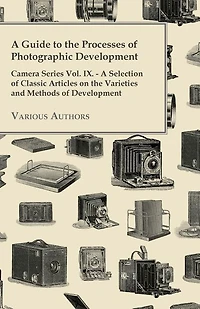 A Guide to the Processes of Photographic Development - Camera Series Vol. IX. - A Selection of Classic Articles on the Varieties and Methods of Developing