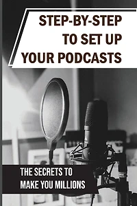 Step-By-Step To Set Up Your Podcasts: The Secrets To Make You Millions: Area Of Media Production