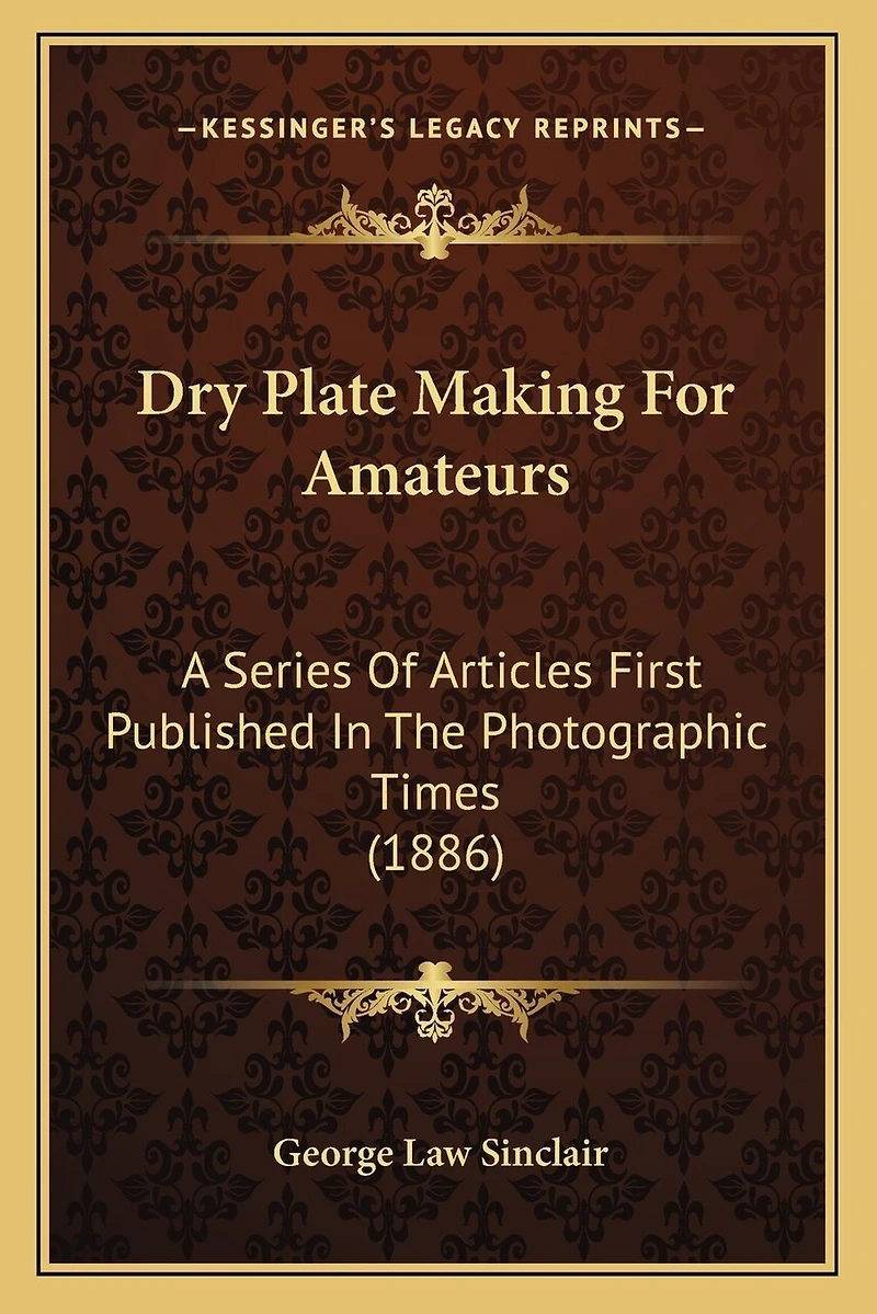 Dry Plate Making For Amateurs: A Series Of Articles First Published In The Photographic Times (1886)