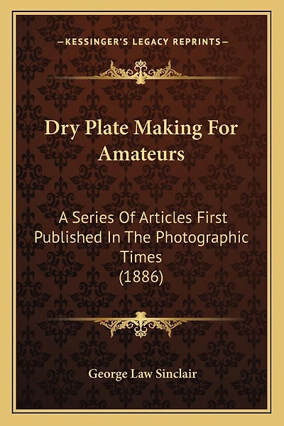 Dry Plate Making For Amateurs: A Series Of Articles First Published In The Photographic Times (1886)