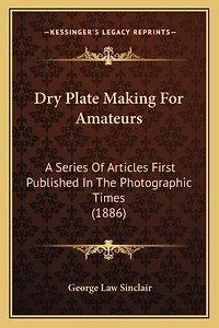 Dry Plate Making For Amateurs: A Series Of Articles First Published In The Photographic Times (1886)