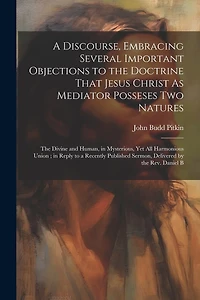 A Discourse, Embracing Several Important Objections to the Doctrine That Jesus Christ As Mediator Posseses Two Natures: The Divine and Human, in Mysterious, Yet All Harmonious Union; in Reply to a Recently Published Sermon, Delivered by the Rev. Daniel B