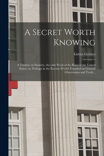 A Secret Worth Knowing: a Treatise on Insanity, the Only Work of the Kind in the United States; or, Perhaps in the Known World: Founded on General Observation and Truth ..