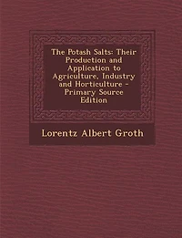 The Potash Salts: Their Production and Application to Agriculture, Industry Horticulture