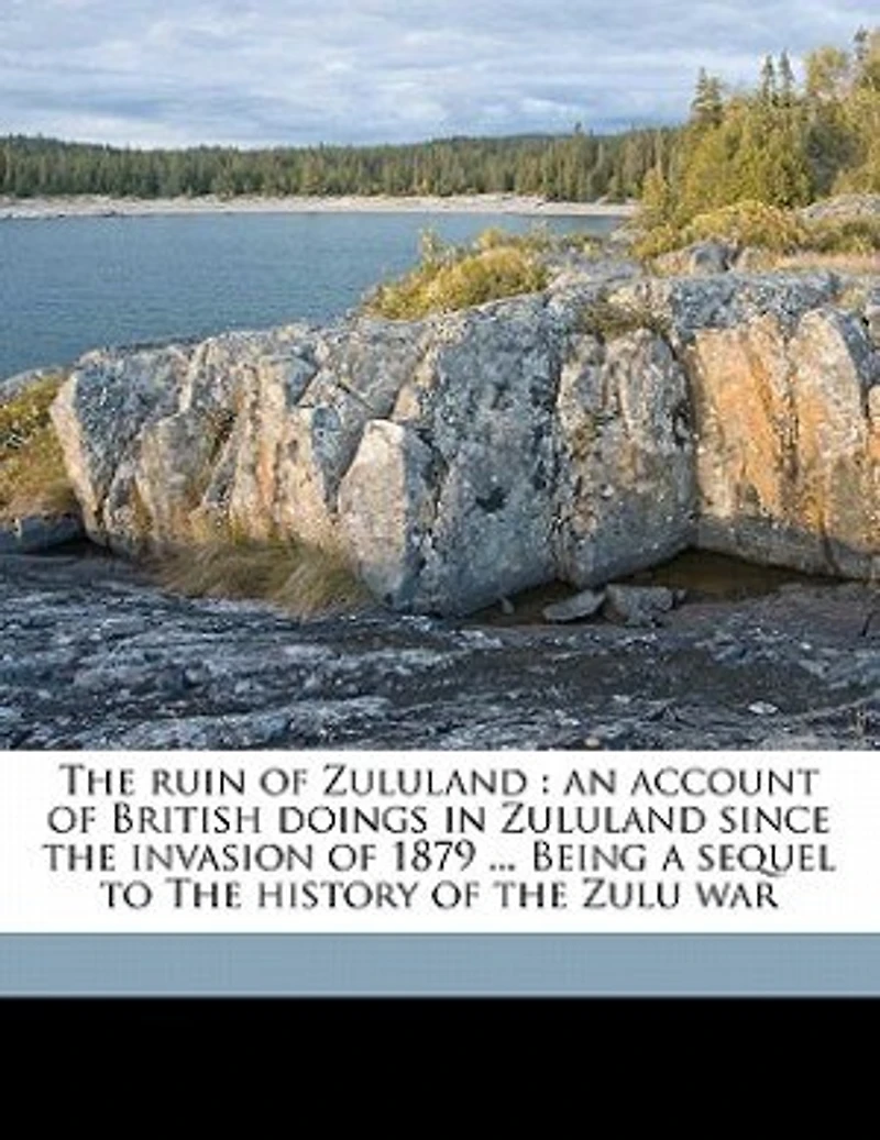 the Ruin of Zululand, Vol. 1 2: An Account British Doings Zululand Since Invasion 1879 Being a Sequel to History o