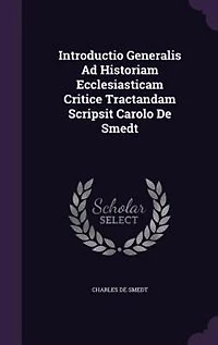 Introductio Generalis Ad Historiam Ecclesiasticam Critice Tractandam Scripsit Carolo De Smedt