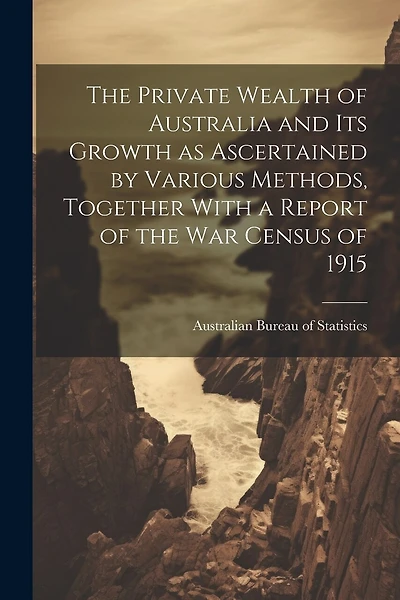 The Private Wealth of Australia and its Growth as Ascertained by Various Methods
