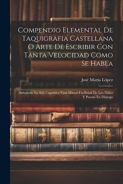 Compendio Elemental De Taquigrafia Castellana O Arte De Escribir Con Tanta Velocidad Como Se Habla: Arreglado En Seis Capitulos Para Mayor Facilidad De Los Niños Y Puesto En Diálogo
