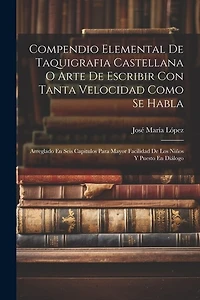 Compendio Elemental De Taquigrafia Castellana O Arte De Escribir Con Tanta Velocidad Como Se Habla: Arreglado En Seis Capitulos Para Mayor Facilidad De Los Niños Y Puesto En Diálogo