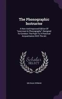 The Phonographic Instructor: A New And Improved Edition Of exercises Phonography, Designed To Conduct Pupil Practica