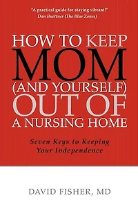 How to Keep Mom (and Yourself) Out of a Nursing Home: Seven Keys to Keeping Your Independence