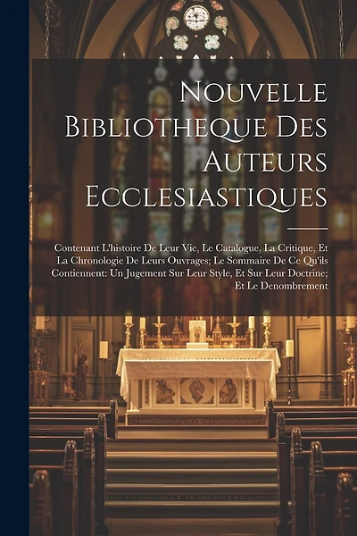 Nouvelle Bibliotheque Des Auteurs Ecclesiastiques: Contenant L'histoire De Leur Vie, Le Catalogue, La Critique, Et La Chronologie De Leurs Ouvrages; Le Sommaire De Ce Qu'ils Contiennent: Un Jugement Sur Leur Style, Et Sur Leur Doctrine; Et Le Denombrement