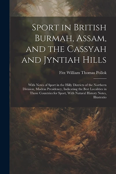 Sport in British Burmah, Assam, and the Cassyah and Jyntiah Hills: With Notes of Sport in the Hilly Districts of the Northern Division, Madras Presidency, Indicating the Best Localities in Those Countries for Sport, With Natural History Notes, Illustratio