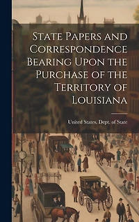 State Papers and Correspondence Bearing Upon the Purchase of the Territory of Louisiana