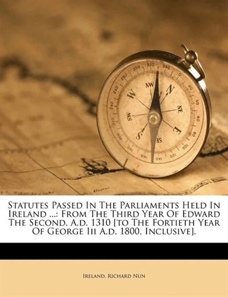 Statutes Passed The Parliaments Held Ireland ...: From Third Year Of Edward Second, A.d. 1310 [to Fortieth George Iii 1800,