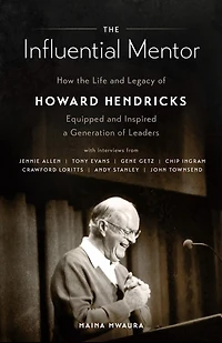 the Influential Mentor: How Life and Legacy of Howard Hendricks Equipped Inspired a Generation Leaders
