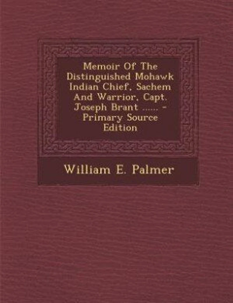 Memoir of the Distinguished Mohawk Indian Chief, Sachem and Warrior, Capt. Joseph Brant: Compiled From Most Reliable Authentic Records; Including a Brief History Principal E