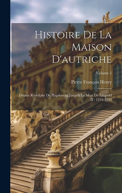 Histoire De La Maison D'autriche: Depuis Rodolphe De Hapsbourg Jusqu'à La Mort De Léopold II: 1218-1792; Volume 1
