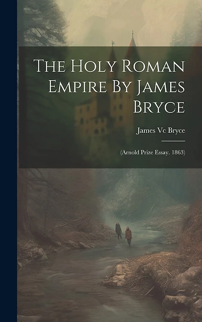 The Holy Roman Empire By James Bryce: (arnold Prize Essay. 1863)