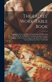 The Ladies' Work-table Book: Containing Clear And Practical Instructions In Plain And Fancy Needle-work, Embroidery, Knitting, Netting, Crochet, And Tatting: With Numerous Engravings, Illustrative Of The Various Stitches In Those Useful And