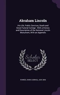 Abraham Lincoln: His Life, Public Services, Death and Great Funeral Cortege : With a History and Description of the