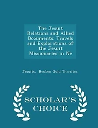 The Jesuit Relations and Allied Documents: Travels and Explorations of the Jesuit Missionaries in Ne