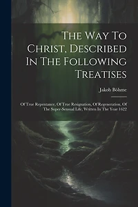 The Way To Christ, Described In The Following Treatises: Of True Repentance, Of True Resignation, Of Regeneration, Of The Super-sensual Life, Written In The Year 1622