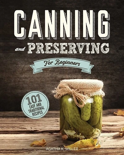 Canning And Preserving For Beginners: A Complete Guide To Water Bath And Pressure Canning. Including 101 Easy And Traditional Recipes For
