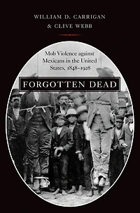 Forgotten Dead: Mob Violence against Mexicans the United States, 1848-1928