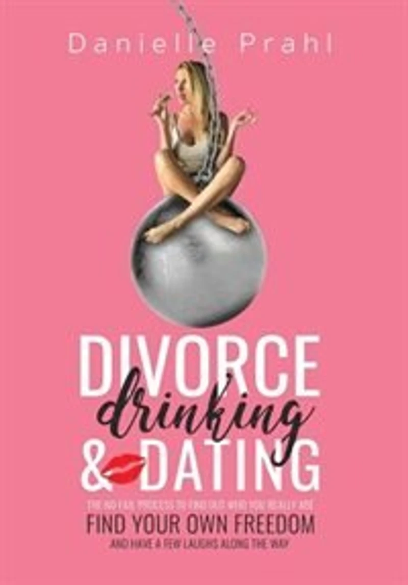 Divorce, Drinking & Dating: The no-fail process to find out who you really are, find your own freedom, and have a few laughs al