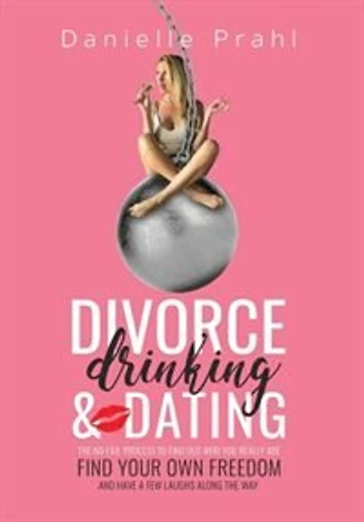 Divorce, Drinking & Dating: The no-fail process to find out who you really are, find your own freedom, and have a few laughs al