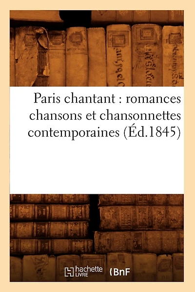 Paris Chantant: Romances Chansons Et Chansonnettes Contemporaines (Éd.1845)