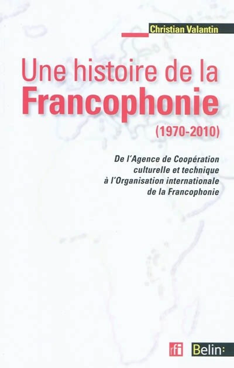 Une histoire de la francophonie (1970-2010): de l'Agence de Coopération culturelle et Technique à l'Organisation internationale de la Francophonie