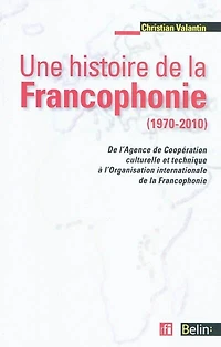 Une histoire de la francophonie (1970-2010): de l'Agence de Coopération culturelle et Technique à l'Organisation internationale de la Francophonie