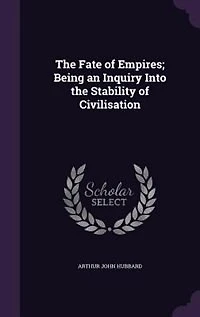 The Fate of Empires; Being an Inquiry Into the Stability of Civilisation