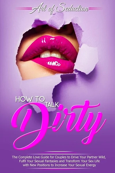 How To Talk Dirty: The Complete Love Guide For Couples To Drive Your Partner Wild, Fulfil Your Sexual Fantasies And Tr