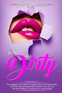 How To Talk Dirty: The Complete Love Guide For Couples To Drive Your Partner Wild, Fulfil Your Sexual Fantasies And Tr