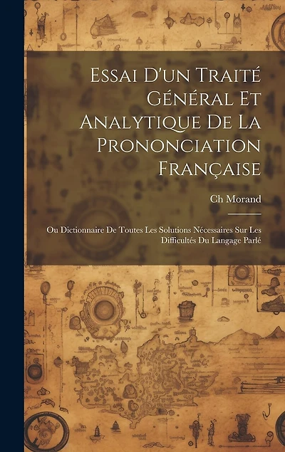 Essai D'un Traité Général Et Analytique De La Prononciation Française: Ou Dictionnaire De Toutes Les Solutions Nécessaires Sur Les Difficultés Du Langage Parlé