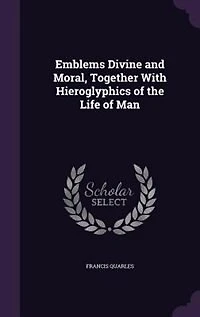 Emblems Divine and Moral, Together With Hieroglyphics of the Life of Man