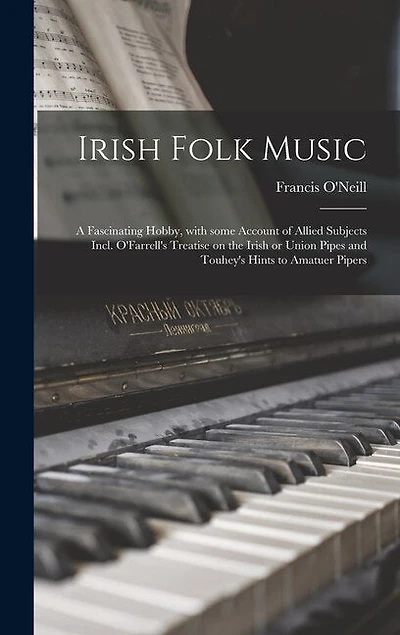 Irish Folk Music: a Fascinating Hobby, With Some Account of Allied Subjects Incl. O'Farrell's Treatise on the Irish or Union Pipes and Touhey's Hints to Amatuer Pipers