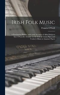 Irish Folk Music: a Fascinating Hobby, With Some Account of Allied Subjects Incl. O'Farrell's Treatise on the Irish or Union Pipes and Touhey's Hints to Amatuer Pipers