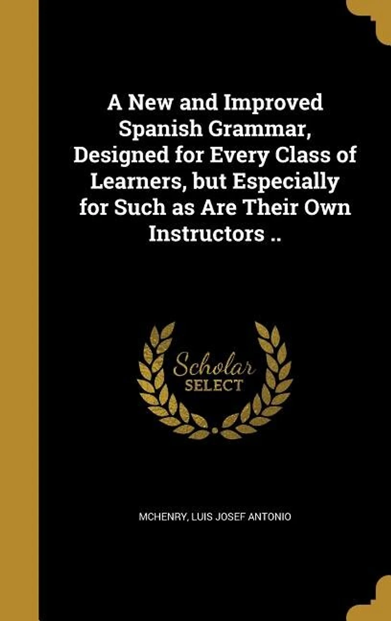 A New and Improved Spanish Grammar: Designed for Every Class of Learners, but Especially Such as Are Their Own Instructors; Two