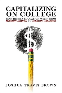 Capitalizing on College: How Higher Education Went from Mission Driven to Margin Obsessed