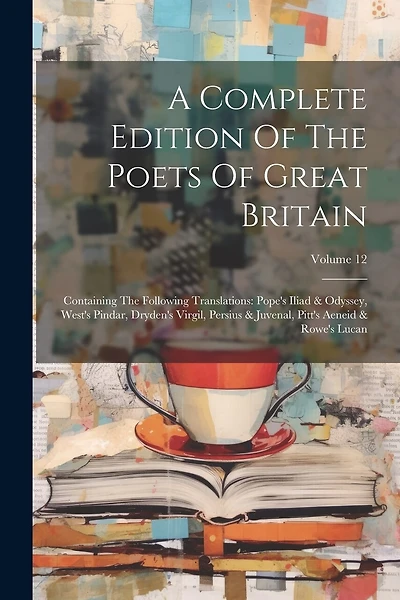 A Complete Edition Of The Poets Of Great Britain: Containing The Following Translations: Pope's Iliad & Odyssey, West's Pindar, Dryden's Virgil, Persius & Juvenal, Pitt's Aeneid & Rowe's Lucan; Volume 12