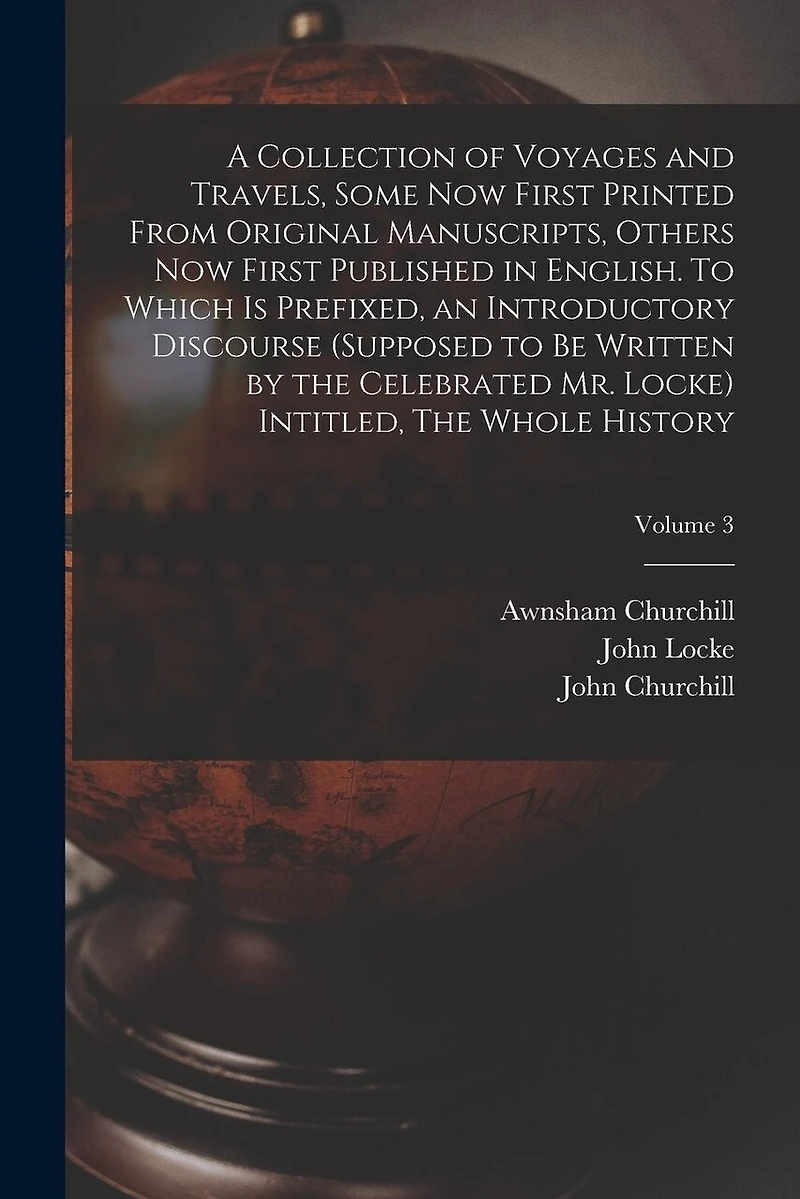 A Collection of Voyages and Travels, Some now First Printed From Original Manuscripts, Others now First Published in English. To Which is Prefixed, an Introductory Discourse (supposed to be Written by the Celebrated Mr. Locke) Intitled