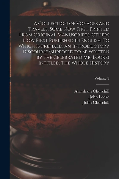 A Collection of Voyages and Travels, Some now First Printed From Original Manuscripts, Others now First Published in English. To Which is Prefixed, an Introductory Discourse (supposed to be Written by the Celebrated Mr. Locke) Intitled
